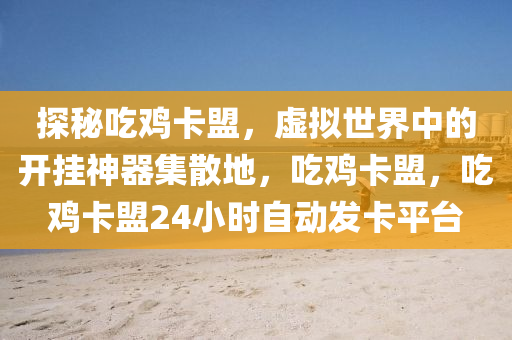 探秘吃鸡卡盟，虚拟世界中的开挂神器集散地，吃鸡卡盟，吃鸡卡盟24小时自动发卡平台