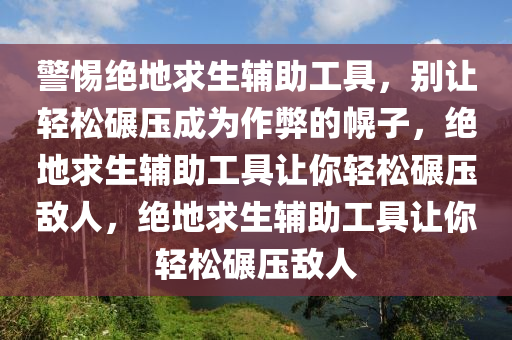 警惕绝地求生辅助工具，别让轻松碾压成为作弊的幌子，绝地求生辅助工具让你轻松碾压敌人，绝地求生辅助工具让你轻松碾压敌人