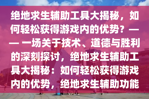 绝地求生辅助工具大揭秘，如何轻松获得游戏内的优势？—— 一场关于技术、道德与胜利的深刻探讨，绝地求生辅助工具大揭秘：如何轻松获得游戏内的优势，绝地求生辅助功能