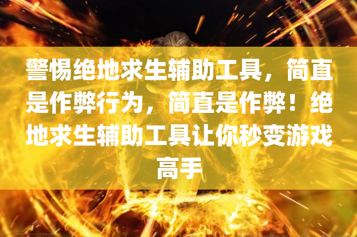 警惕绝地求生辅助工具，简直是作弊行为，简直是作弊！绝地求生辅助工具让你秒变游戏高手