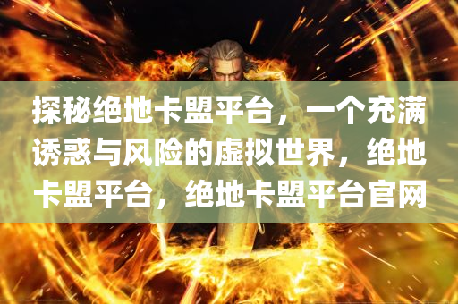 探秘绝地卡盟平台，一个充满诱惑与风险的虚拟世界，绝地卡盟平台，绝地卡盟平台官网