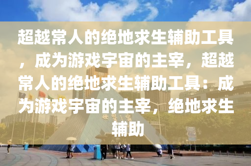 超越常人的绝地求生辅助工具，成为游戏宇宙的主宰，超越常人的绝地求生辅助工具：成为游戏宇宙的主宰，绝地求生 辅助