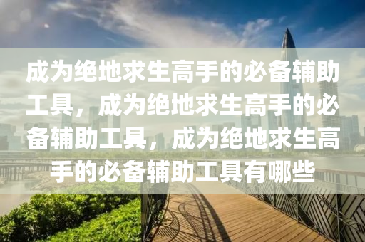 成为绝地求生高手的必备辅助工具，成为绝地求生高手的必备辅助工具，成为绝地求生高手的必备辅助工具有哪些