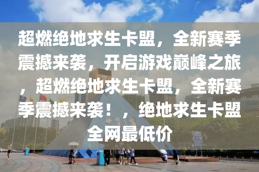 超燃绝地求生卡盟，全新赛季震撼来袭，开启游戏巅峰之旅，超燃绝地求生卡盟，全新赛季震撼来袭！，绝地求生卡盟全网最低价