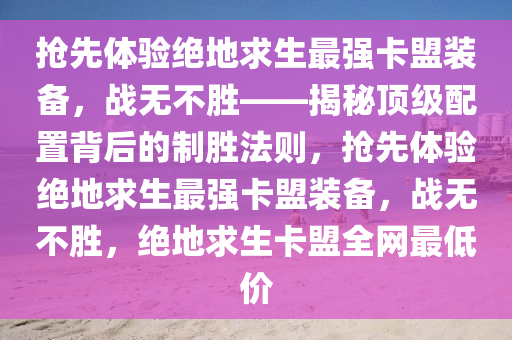 抢先体验绝地求生最强卡盟装备，战无不胜——揭秘顶级配置背后的制胜法则，抢先体验绝地求生最强卡盟装备，战无不胜，绝地求生卡盟全网最低价