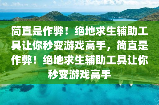 简直是作弊！绝地求生辅助工具让你秒变游戏高手，简直是作弊！绝地求生辅助工具让你秒变游戏高手