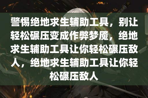 警惕绝地求生辅助工具，别让轻松碾压变成作弊梦魇，绝地求生辅助工具让你轻松碾压敌人，绝地求生辅助工具让你轻松碾压敌人