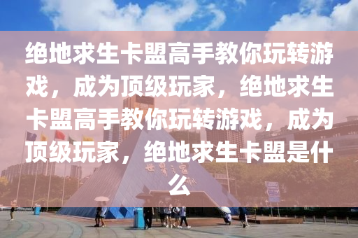 绝地求生卡盟高手教你玩转游戏，成为顶级玩家，绝地求生卡盟高手教你玩转游戏，成为顶级玩家，绝地求生卡盟是什么
