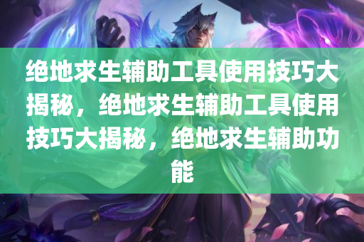 绝地求生辅助工具使用技巧大揭秘，绝地求生辅助工具使用技巧大揭秘，绝地求生辅助功能