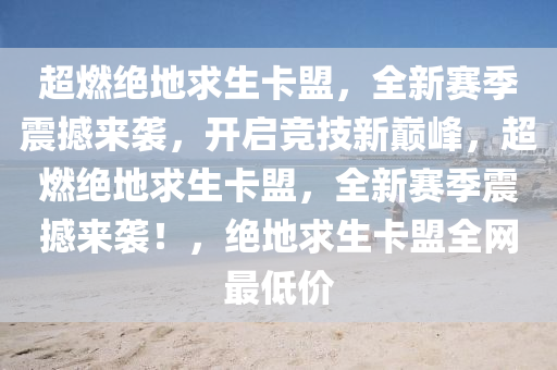 超燃绝地求生卡盟，全新赛季震撼来袭，开启竞技新巅峰，超燃绝地求生卡盟，全新赛季震撼来袭！，绝地求生卡盟全网最低价