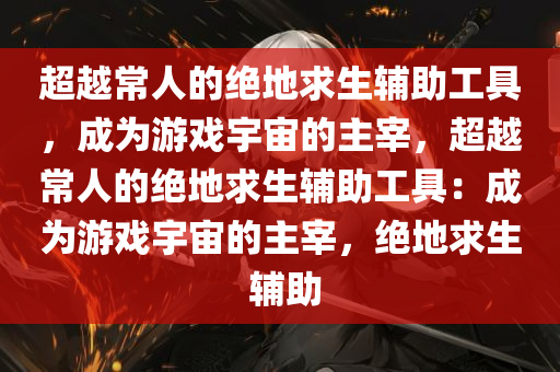 超越常人的绝地求生辅助工具，成为游戏宇宙的主宰，超越常人的绝地求生辅助工具：成为游戏宇宙的主宰，绝地求生 辅助