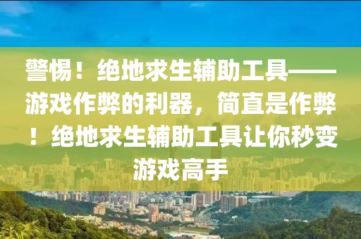 警惕！绝地求生辅助工具——游戏作弊的利器，简直是作弊！绝地求生辅助工具让你秒变游戏高手