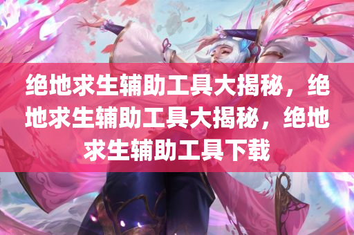 绝地求生辅助工具大揭秘，绝地求生辅助工具大揭秘，绝地求生辅助工具下载