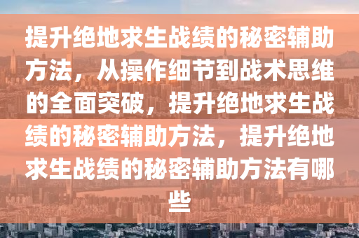 提升绝地求生战绩的秘密辅助方法，从操作细节到战术思维的全面突破，提升绝地求生战绩的秘密辅助方法，提升绝地求生战绩的秘密辅助方法有哪些