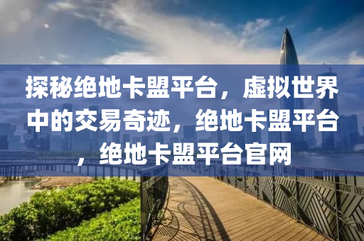 探秘绝地卡盟平台，虚拟世界中的交易奇迹，绝地卡盟平台，绝地卡盟平台官网
