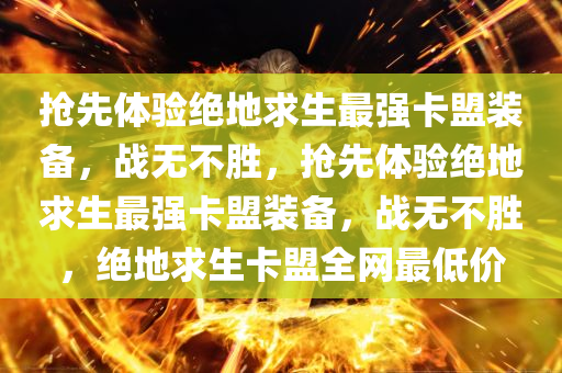 抢先体验绝地求生最强卡盟装备，战无不胜，抢先体验绝地求生最强卡盟装备，战无不胜，绝地求生卡盟全网最低价
