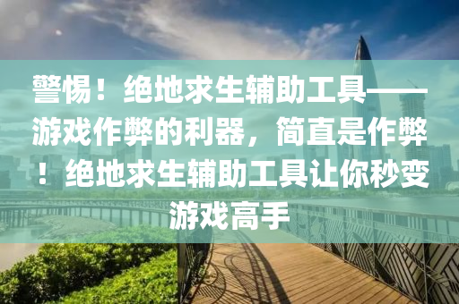 警惕！绝地求生辅助工具——游戏作弊的利器，简直是作弊！绝地求生辅助工具让你秒变游戏高手