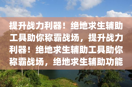 提升战力利器！绝地求生辅助工具助你称霸战场，提升战力利器！绝地求生辅助工具助你称霸战场，绝地求生辅助功能