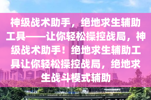 神级战术助手，绝地求生辅助工具——让你轻松操控战局，神级战术助手！绝地求生辅助工具让你轻松操控战局，绝地求生战斗模式辅助