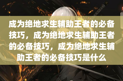 成为绝地求生辅助王者的必备技巧，成为绝地求生辅助王者的必备技巧，成为绝地求生辅助王者的必备技巧是什么