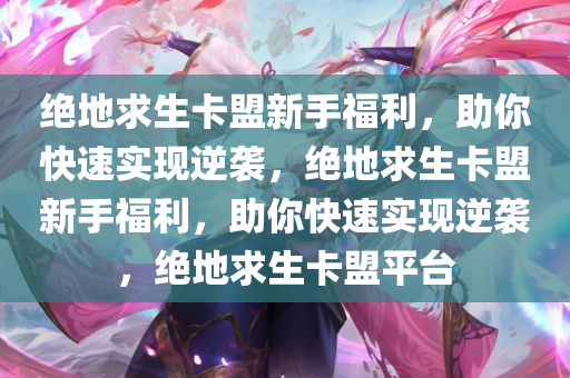 绝地求生卡盟新手福利，助你快速实现逆袭，绝地求生卡盟新手福利，助你快速实现逆袭，绝地求生卡盟平台