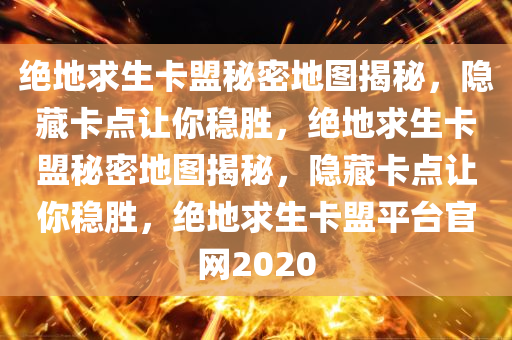 绝地求生卡盟秘密地图揭秘，隐藏卡点让你稳胜，绝地求生卡盟秘密地图揭秘，隐藏卡点让你稳胜，绝地求生卡盟平台官网2020