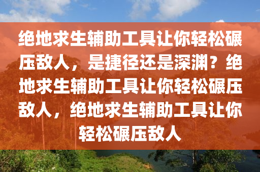 绝地求生辅助工具让你轻松碾压敌人，是捷径还是深渊？绝地求生辅助工具让你轻松碾压敌人，绝地求生辅助工具让你轻松碾压敌人