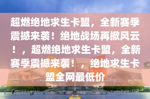 超燃绝地求生卡盟，全新赛季震撼来袭！绝地战场再掀风云！，超燃绝地求生卡盟，全新赛季震撼来袭！，绝地求生卡盟全网最低价