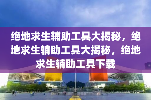 绝地求生辅助工具大揭秘，绝地求生辅助工具大揭秘，绝地求生辅助工具下载