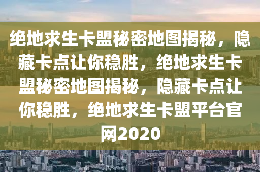 绝地求生卡盟秘密地图揭秘，隐藏卡点让你稳胜，绝地求生卡盟秘密地图揭秘，隐藏卡点让你稳胜，绝地求生卡盟平台官网2020