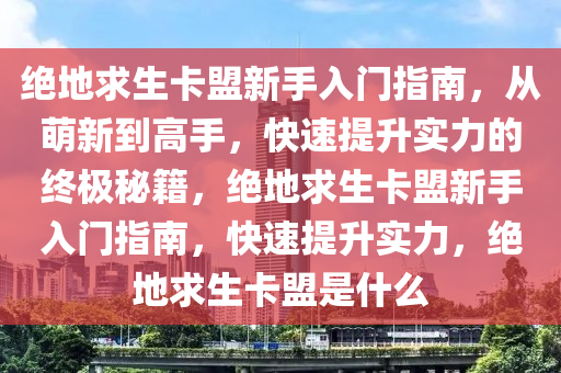 绝地求生卡盟新手入门指南，从萌新到高手，快速提升实力的终极秘籍，绝地求生卡盟新手入门指南，快速提升实力，绝地求生卡盟是什么