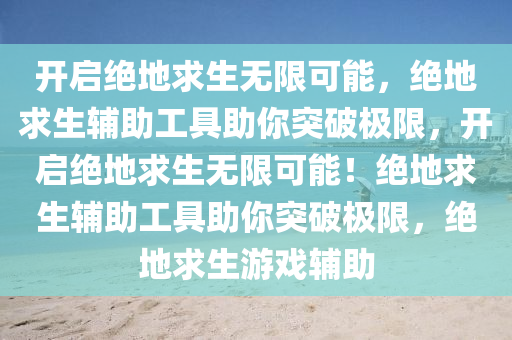 开启绝地求生无限可能，绝地求生辅助工具助你突破极限，开启绝地求生无限可能！绝地求生辅助工具助你突破极限，绝地求生游戏辅助