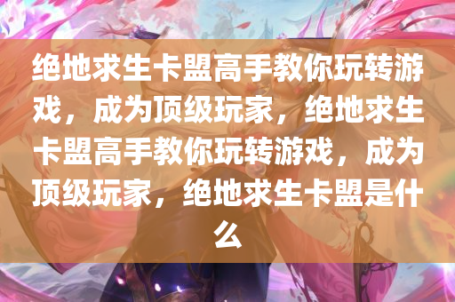 绝地求生卡盟高手教你玩转游戏，成为顶级玩家，绝地求生卡盟高手教你玩转游戏，成为顶级玩家，绝地求生卡盟是什么