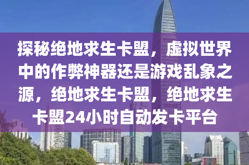 探秘绝地求生卡盟，虚拟世界中的作弊神器还是游戏乱象之源，绝地求生卡盟，绝地求生卡盟24小时自动发卡平台