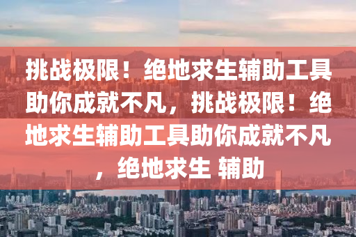 挑战极限！绝地求生辅助工具助你成就不凡，挑战极限！绝地求生辅助工具助你成就不凡，绝地求生 辅助