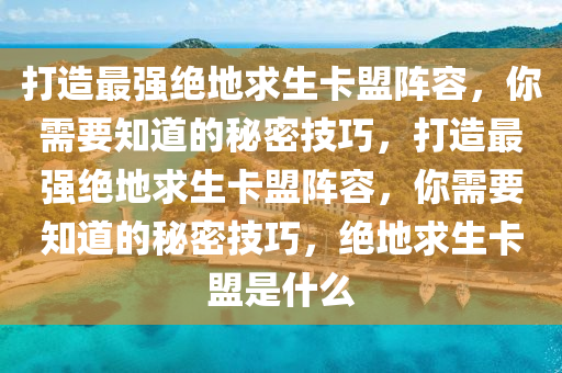 打造最强绝地求生卡盟阵容，你需要知道的秘密技巧，打造最强绝地求生卡盟阵容，你需要知道的秘密技巧，绝地求生卡盟是什么
