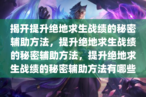 揭开提升绝地求生战绩的秘密辅助方法，提升绝地求生战绩的秘密辅助方法，提升绝地求生战绩的秘密辅助方法有哪些
