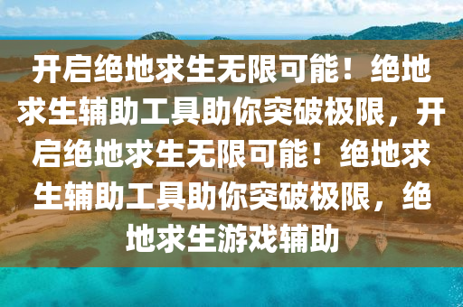 开启绝地求生无限可能！绝地求生辅助工具助你突破极限，开启绝地求生无限可能！绝地求生辅助工具助你突破极限，绝地求生游戏辅助