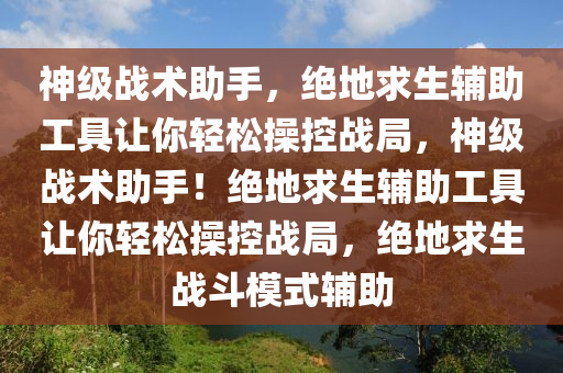 神级战术助手，绝地求生辅助工具让你轻松操控战局，神级战术助手！绝地求生辅助工具让你轻松操控战局，绝地求生战斗模式辅助