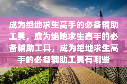 成为绝地求生高手的必备辅助工具，成为绝地求生高手的必备辅助工具，成为绝地求生高手的必备辅助工具有哪些