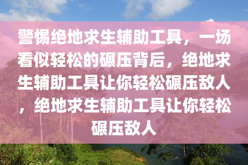 警惕绝地求生辅助工具，一场看似轻松的碾压背后，绝地求生辅助工具让你轻松碾压敌人，绝地求生辅助工具让你轻松碾压敌人