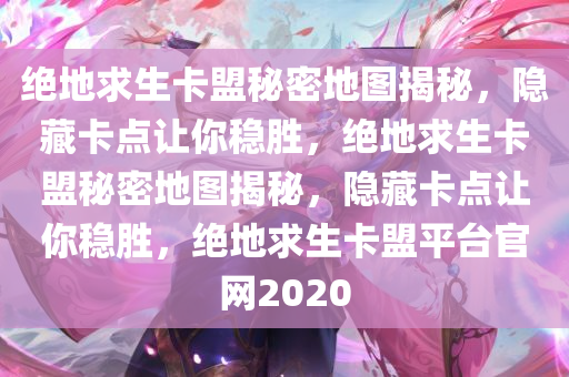 绝地求生卡盟秘密地图揭秘，隐藏卡点让你稳胜，绝地求生卡盟秘密地图揭秘，隐藏卡点让你稳胜，绝地求生卡盟平台官网2020