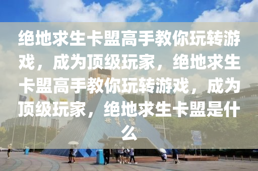 绝地求生卡盟高手教你玩转游戏，成为顶级玩家，绝地求生卡盟高手教你玩转游戏，成为顶级玩家，绝地求生卡盟是什么
