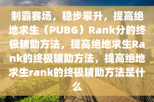 制霸赛场，稳步攀升，提高绝地求生（PUBG）Rank分的终极辅助方法，提高绝地求生Rank的终极辅助方法，提高绝地求生rank的终极辅助方法是什么