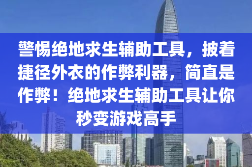 警惕绝地求生辅助工具，披着捷径外衣的作弊利器，简直是作弊！绝地求生辅助工具让你秒变游戏高手