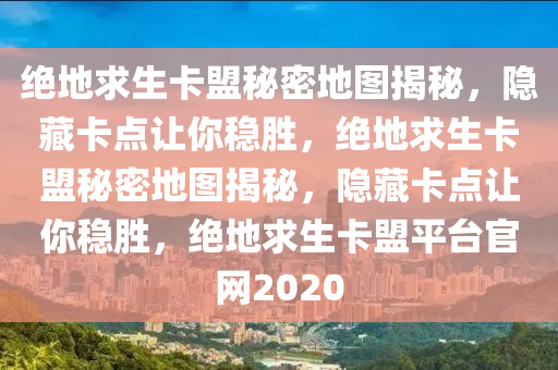 绝地求生卡盟秘密地图揭秘，隐藏卡点让你稳胜，绝地求生卡盟秘密地图揭秘，隐藏卡点让你稳胜，绝地求生卡盟平台官网2020