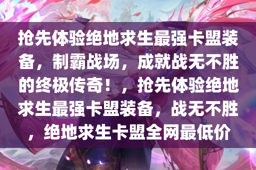 抢先体验绝地求生最强卡盟装备,制霸战场,成就战无不胜的终极传奇!,抢先体验绝地求生最强卡盟装备,战无不胜,绝地求生卡盟全网最低价