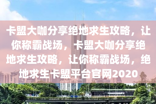 卡盟大咖分享绝地求生攻略，让你称霸战场，卡盟大咖分享绝地求生攻略，让你称霸战场，绝地求生卡盟平台官网2020