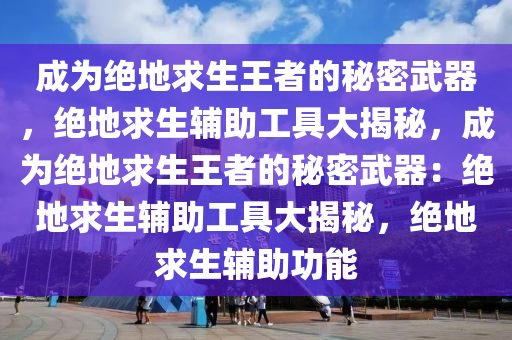 成为绝地求生王者的秘密武器，绝地求生辅助工具大揭秘，成为绝地求生王者的秘密武器：绝地求生辅助工具大揭秘，绝地求生辅助功能