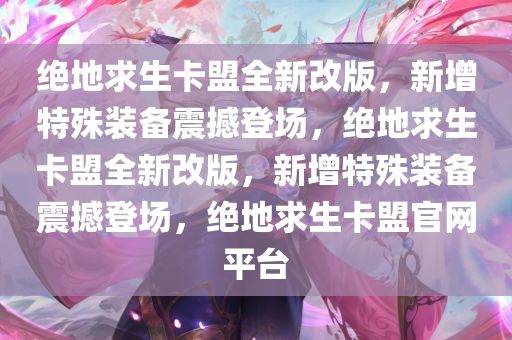 绝地求生卡盟全新改版，新增特殊装备震撼登场，绝地求生卡盟全新改版，新增特殊装备震撼登场，绝地求生卡盟官网平台